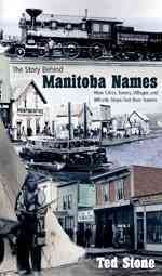 The story behind Manitoba names : how cities, towns, villages and whistle stops got their names / Ted Stone.
