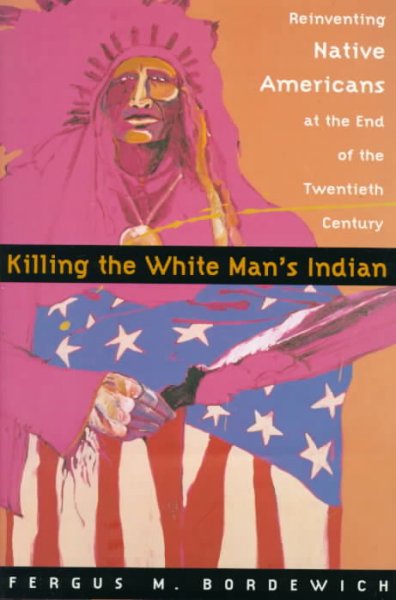 Killing the White man's Indian : reinventing Native Americans at the end of the twentieth century / by Fergus M. Bordewich.