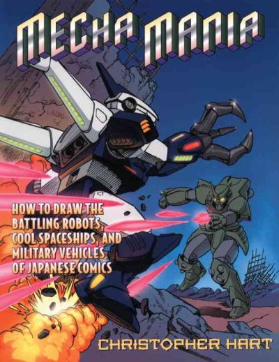 Mecha mania : how to draw the battling robots, cool spaceships, and military vehicles of Japanese comics / Christopher Hart.