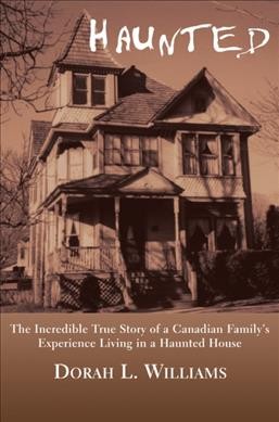 Haunted : the incredible true story of a Canadian family's experience living in a haunted house / Dorah L. Williams.