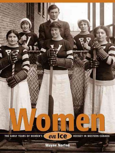 Women on ice : the early years of women's hockey in Western Canada / Wayne Norton.