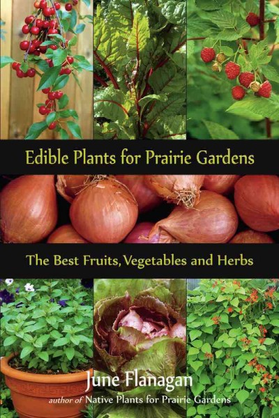 Edible plants for Prairie Gardens : the best fruits, vegetables and herbs / June Flanagan.