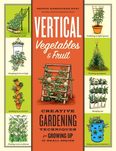 Vertical vegetables & fruit : creative gardening techniques for growing up in small spaces / Rhonda Massingham Hart.