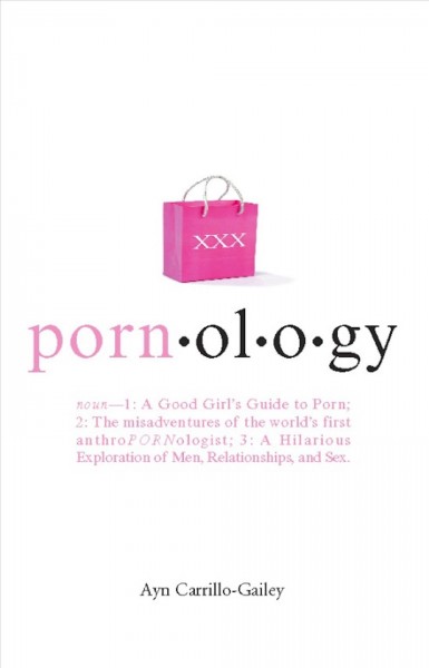 Porn-ol-o-gy [electronic resource] : n.--1. A good girl's guide to porn : 2. The misadventures of the world's first anthropornologist : 3. A hilarious exploration of men, relationships, and sex / Ayn Carrillo-Gailey.
