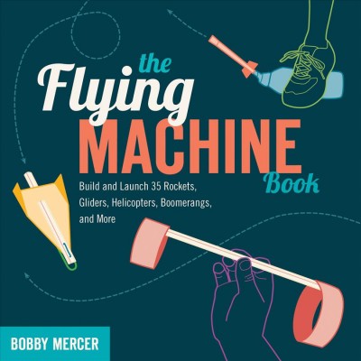 The flying machine book : build and launch 35 rockets, gliders, helicopters, boomerangs, and more / Bobby Mercer.