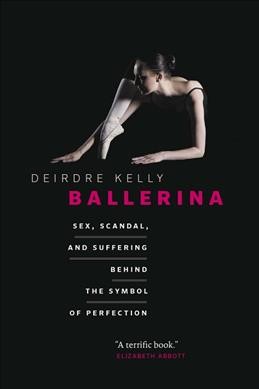 Ballerina : sex, scandal, and suffering behind the symbol of perfection / Deirdre Kelly.