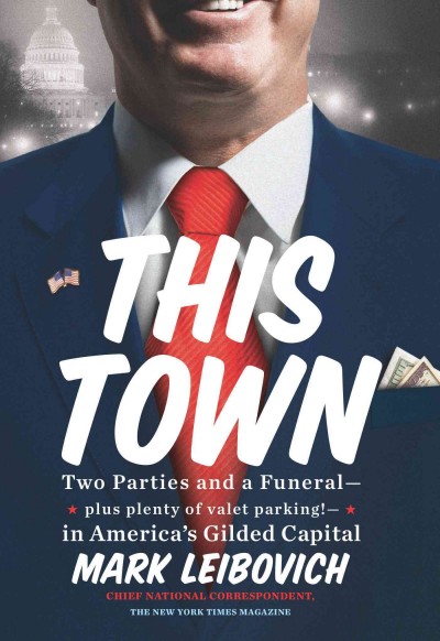 This town : two parties and a funeral--plus, plenty of valet parking!--in America's gilded capital / Mark Leibovich.