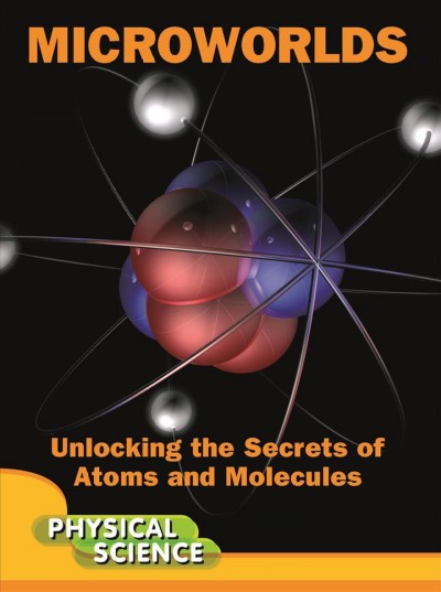 Microworlds : unlocking the secrets of atoms and molecules / Anna Claybourne.