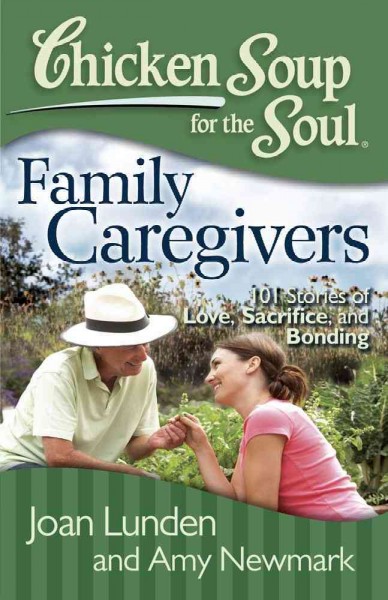 Chicken soup for the soul : family caregivers : 101 stories of love, sacrifice, and bonding / [compiled by] Joan Lunden, Amy Newmark.
