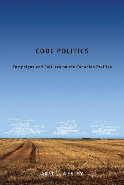 Code politics : campaigns and cultures on the Canadian Prairies / Jared J. Wesley.