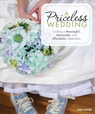 A priceless wedding : crafting a meaningful, memorable, and affordable celebration / Sara Cotner.