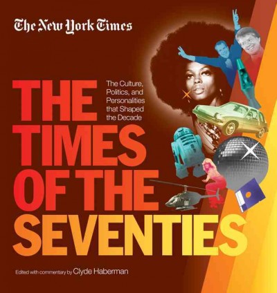The Times of the seventies : the culture, politics, and personalities that shaped the decade / edited by Clyde Haberman.