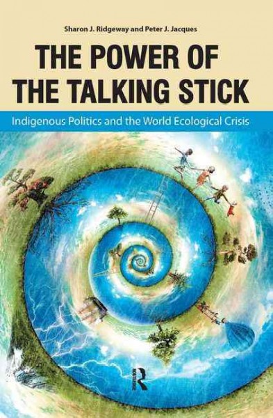 The power of the talking stick : indigenous politics and the world ecological crisis / Sharon J. Ridgeway and Peter J. Jacques.