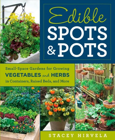 Edible spots & pots : small-space gardens for growing vegetables and herbs in containers, raised beds, and more / Stacey Hirvela.