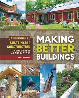 Making better buildings : a comparative guide to sustainable construction for homeowners and contractors / Chris Magwood.