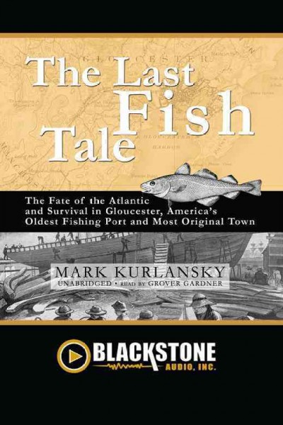 The last fish tale [electronic resource] : the fate of the Atlantic and survival in Gloucester, America's oldest fishing port and most original town / Mark Kurlansky.