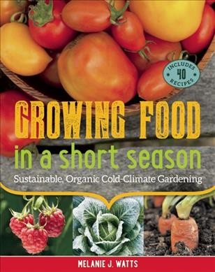Growing food in a short season : sustainable, organic cold-climate gardening / Melanie J. Watts.