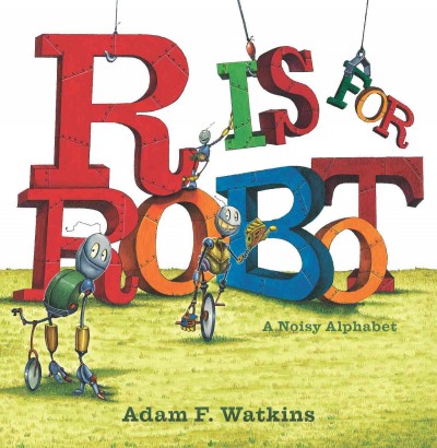 R is for robot : a noisy alphabet / Adam F. Watkins.