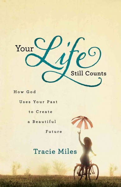Your life still counts : how God uses your past to create a beautiful future / Tracie Miles.