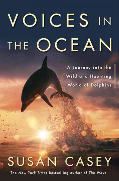 Voices in the ocean : a journey into the wild and haunting world of dolphins / Susan Casey.