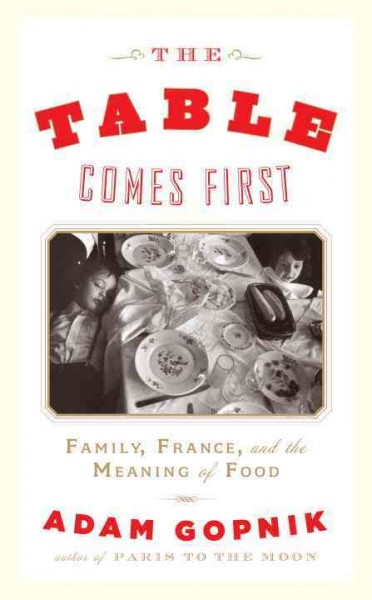 The table comes first [electronic resource] : family, France and the meaning of food / Adam Gopnik.