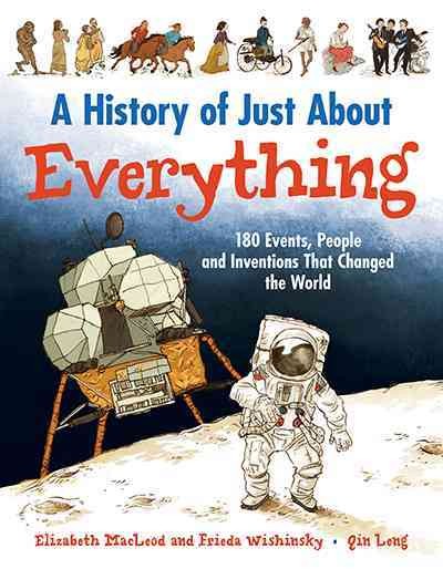A history of just about everything : 180 events, people and inventions that changed the world / written by Elizabeth MacLeod and Frieda Wishinsky ; illustrated by Qin Leng.