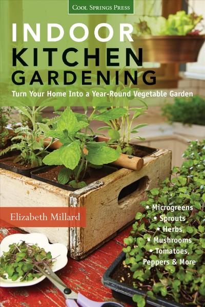 Indoor kitchen gardening : turn your home into a year-round vegetable garden: microgreens - sprouts - herbs - mushrooms - tomatoes, peppers & more / Elizabeth Millard.