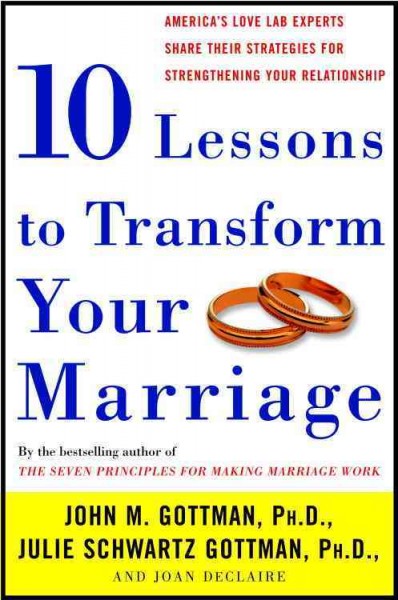 Ten lessons to transform your marriage [electronic resource] : America's love lab experts share their strategies for strengthening your relationship / John M. Gottman, Julie Schwartz Gottman, & Joan DeClaire.