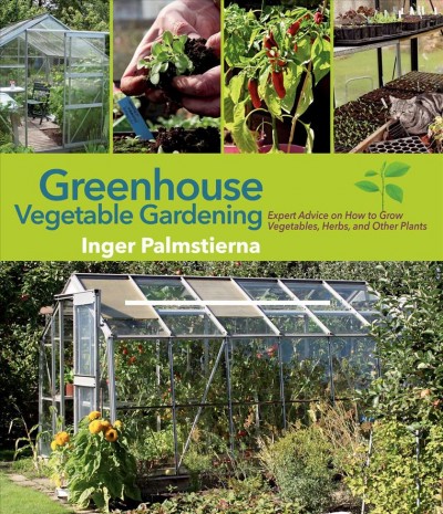 Greenhouse vegetable gardening : expert advice on how to grow vegetables, herbs, and other plants / Inger Palmstierna ; translated by Gun Penhoat.
