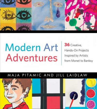 Modern art adventures : 36 creative, hands-on projects inspired by artists from Monet to Banksy / Maja Pitamic and Jill Laidlaw.