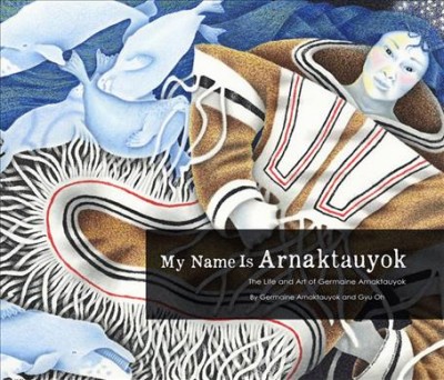 My name is Arnaktauyok : the life and art of Germaine Arnaktauyok / Germaine Arnaktauyok and Gyu Oh.