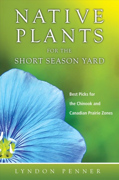 Native plants for the short season yard : best picks for the Chinook and Canadian prairie zones / Lyndon Penner.