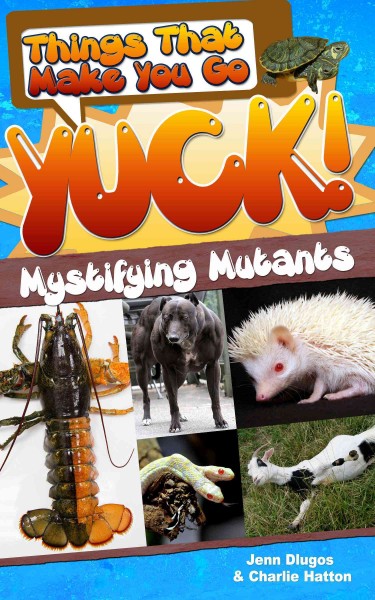 Things that make you go yuck! : mystifying mutants / by Jenn Dlugos and Charlie Hatton.
