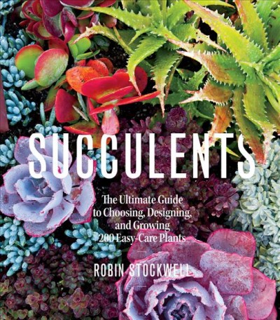 Succulents  : the ultimate guide to choosing, designing, and growing 200 easy-care plants / by Robin Stockwell with Kathleen Norris Brenzel.