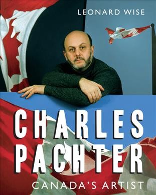 Charles Pachter : Canada's artist / Leonard Wise ; foreword by Tom Smart ; appreciation by Margaret Atwood.