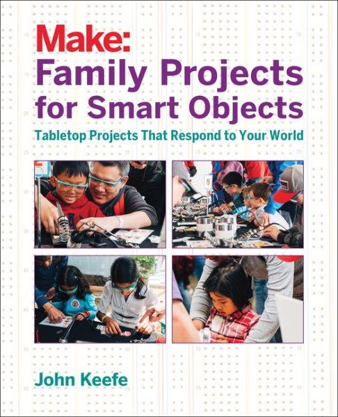 Make : family projects for smart objects : tabletop projects that respond to your world / John Keefe.