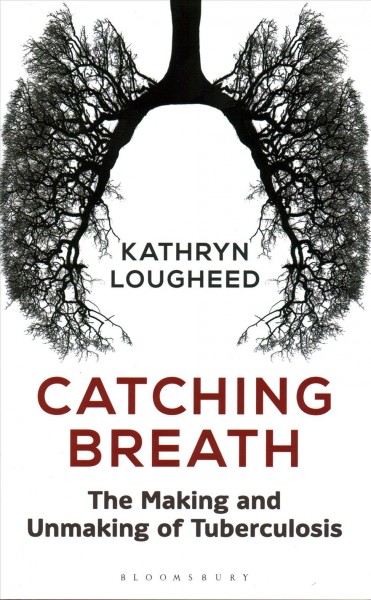 Catching breath : the making and unmaking of tuberculosis / Kathryn Lougheed.