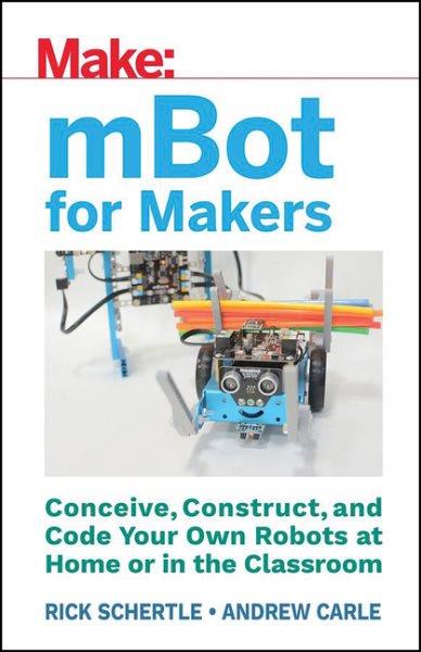 Make: mBot for makers : conceive, construct and code your own robots at home or in the classroom / Rick Schertle, Andrew Carle.