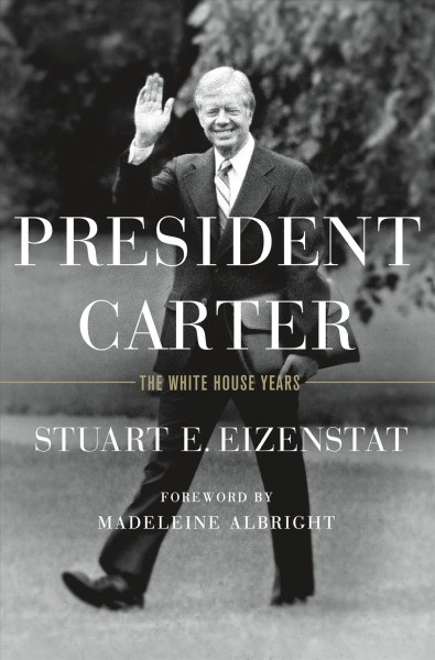 President Carter : the White House years / Stuart E. Eizenstat ; foreword by Madeleine Albright.
