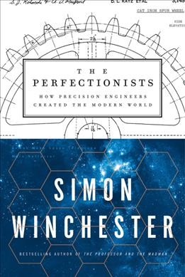 The perfectionists:  how precision engineers created the modern world / Simon Winchester.