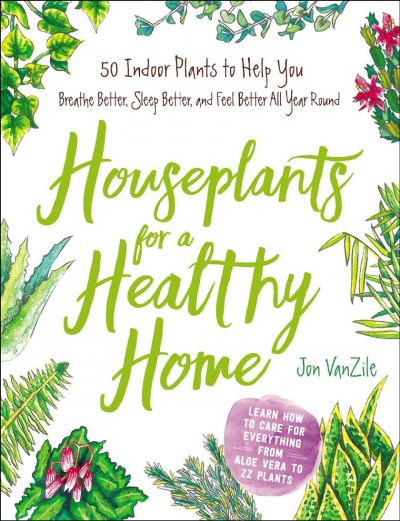 Houseplants for a healthy home : 50 indoor plants to help you breathe better, sleep better, and feel better all year round / Jon VanZile.