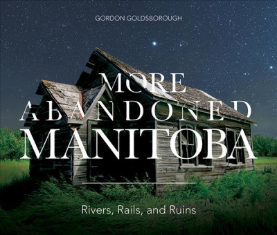 More abandoned Manitoba : rivers, rails and ruins / Gordon Goldsborough.