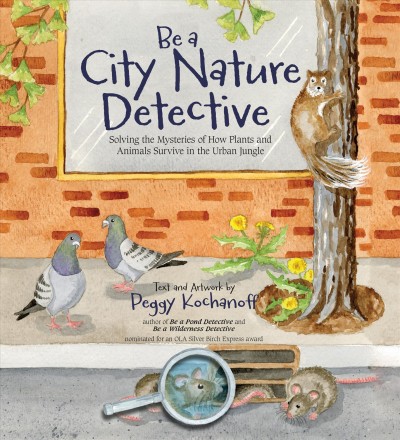 Be a city nature detective : solving the mysteries of how plants and animals survive in the urban jungle / text and artwork by Peggy Kochanoff.