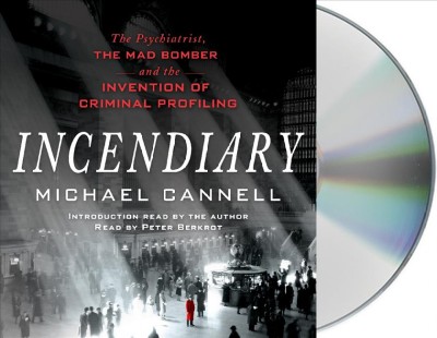 Incendiary [sound recording (CD)] : the psychiatrist, the mad bomber, and the invention of criminal profiling / written by Michael Cannell ; read by Peter Berkrot.