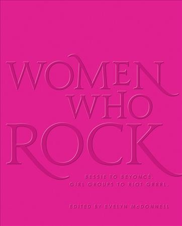 Women who rock : Bessie to Beyonce. Girl groups to riot grrrl / edited by Evelyn McDonnell.