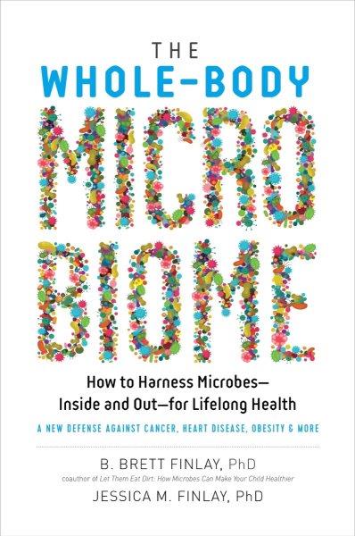 The whole-body microbiome : how to harness microbes--inside and out--for lifelong health / B. Brett Finlay, PhD, Jessica M. Finlay, PhD.