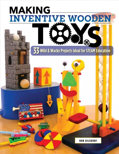 Making inventive wooden toys : 33 wild & wacky projects ideal for STEAM education / Bob Gilsdorf.