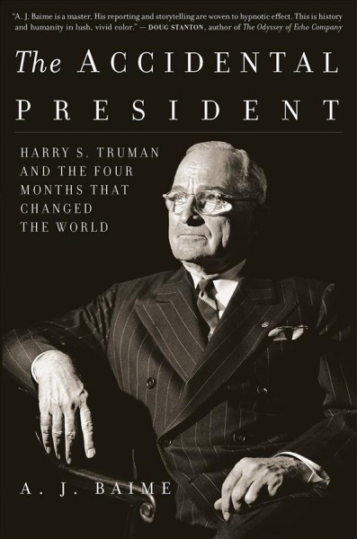 The accidental president : Harry S. Truman and the four months that changed the world / A.J. Baime.