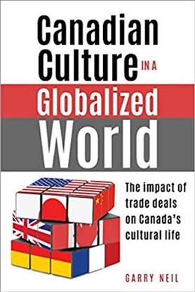Canadian culture in a globalized world : the impact of trade deals on Canada's cultural life / Garry Neil.