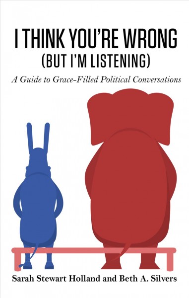 I think you're wrong (but I'm listening) : a guide to grace-filled political conversations / by Sarah Stewart Holland and Beth Silvers.